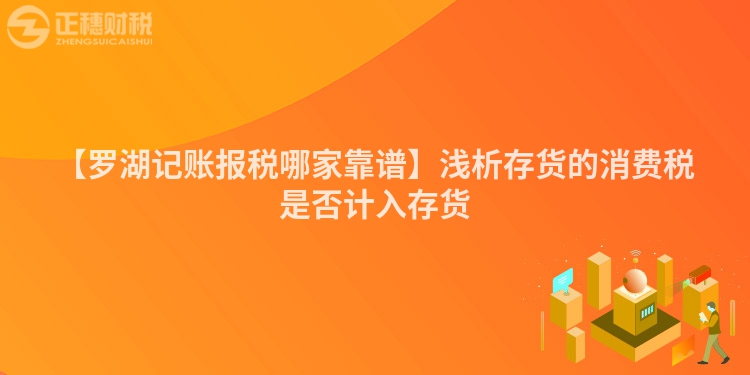 【羅湖記賬報稅哪家靠譜】淺析存貨的消費稅是否計入存貨