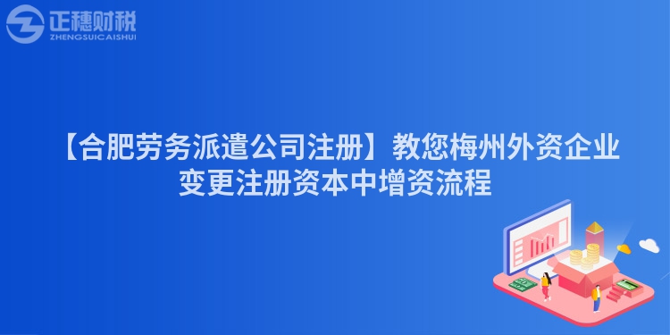 【合肥勞務(wù)派遣公司注冊】教您梅州外資企業(yè)變更注冊資本中增資流程