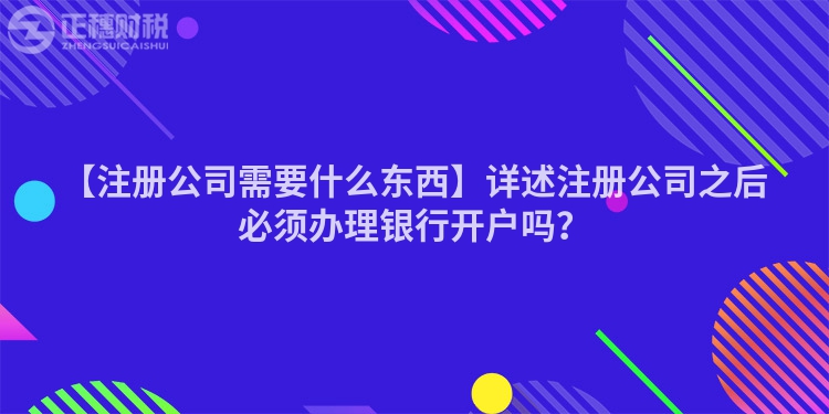 【注冊(cè)公司需要什么東西】詳述注冊(cè)公司之后必須辦理銀行開戶嗎？