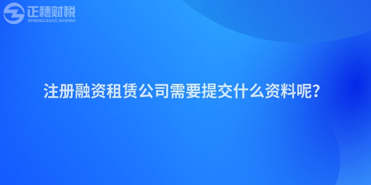 注冊(cè)融資租賃公司需要提交什么資料呢？