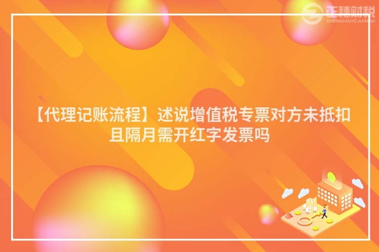 【代理記賬流程】述說增值稅專票對方未抵扣且隔月需開紅字發(fā)票嗎