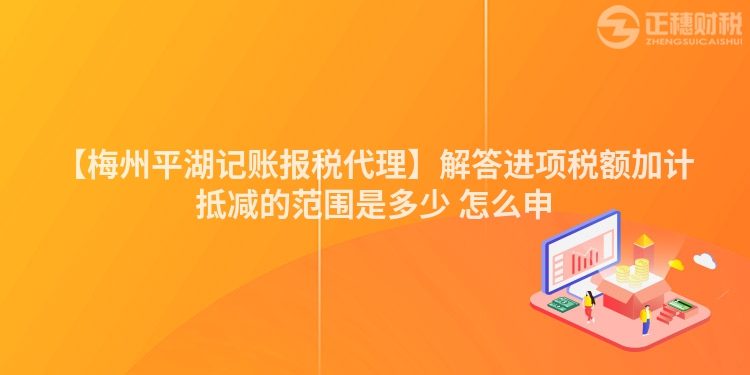 【梅州平湖記賬報稅代理】解答進(jìn)項稅額加計抵減的范圍是多少 怎么申