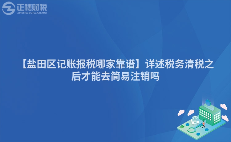 【鹽田區(qū)記賬報稅哪家靠譜】詳述稅務清稅之后才能去簡易注銷嗎