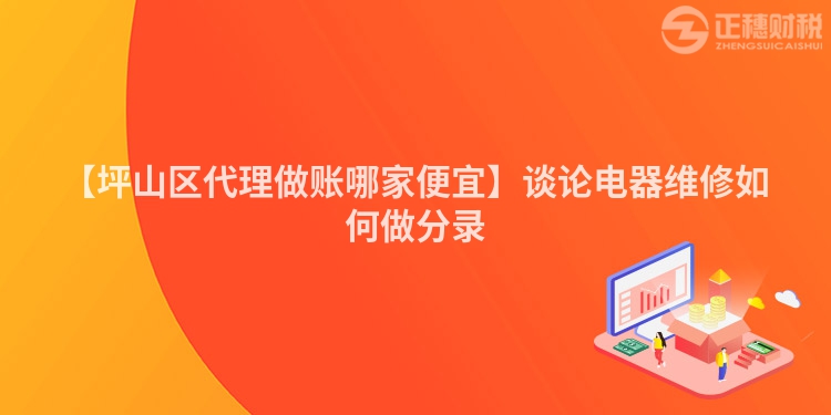 【坪山區(qū)代理做賬哪家便宜】談?wù)撾娖骶S修如何做分錄