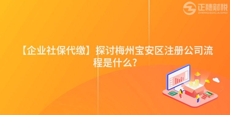 【企業(yè)社保代繳】探討梅州寶安區(qū)注冊公司流程是什么?