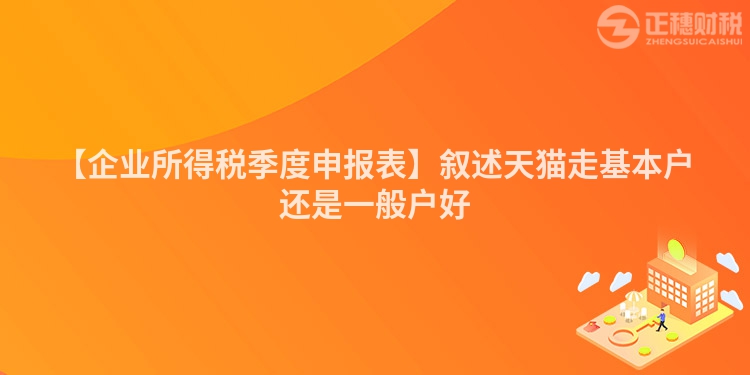 【企業(yè)所得稅季度申報表】敘述天貓走基本戶還是一般戶好