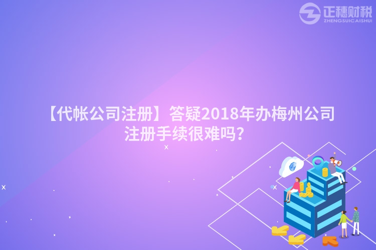 【代帳公司注冊】答疑2018年辦梅州公司注冊手續(xù)很難嗎？