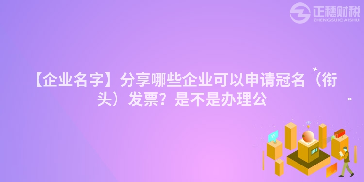 【企業(yè)名字】分享哪些企業(yè)可以申請冠名（銜頭）發(fā)票？是不是辦理公