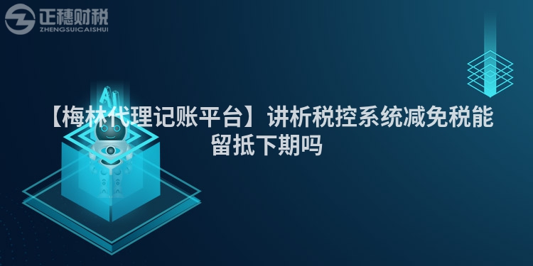 【梅林代理記賬平臺】講析稅控系統(tǒng)減免稅能留抵下期嗎