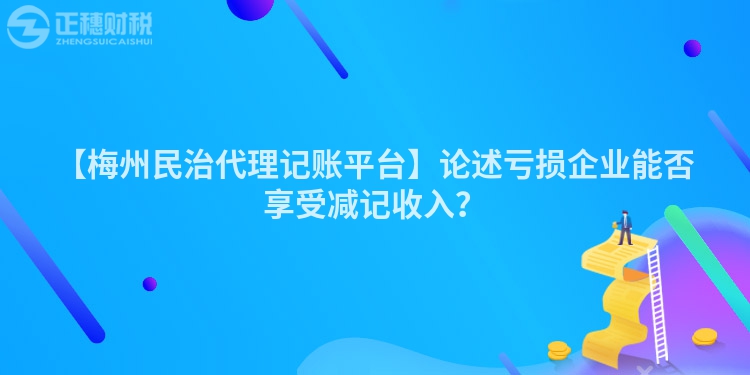 【梅州民治代理記賬平臺】論述虧損企業(yè)能否享受減記收入？