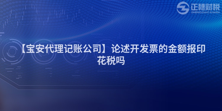 【寶安代理記賬公司】論述開發(fā)票的金額報(bào)印花稅嗎