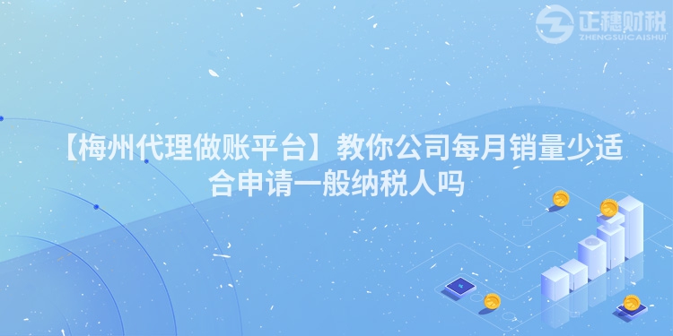 【梅州代理做賬平臺】教你公司每月銷量少適合申請一般納稅人嗎