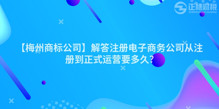 【梅州商標(biāo)公司】解答注冊電子商務(wù)公司從注冊到正式運(yùn)營要多久?