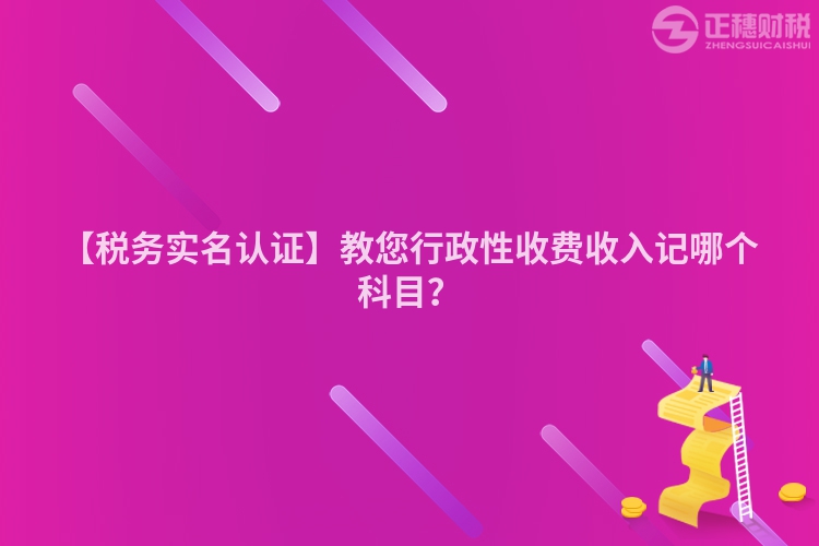 【稅務(wù)實(shí)名認(rèn)證】教您行政性收費(fèi)收入記哪個(gè)科目？