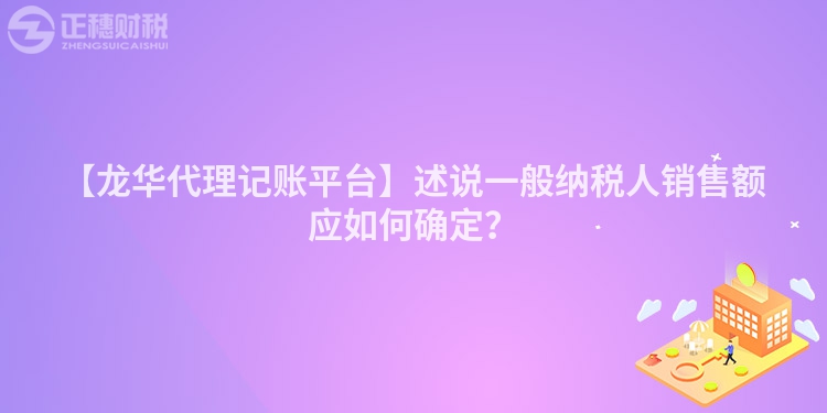 【龍華代理記賬平臺(tái)】述說(shuō)一般納稅人銷售額應(yīng)如何確定？