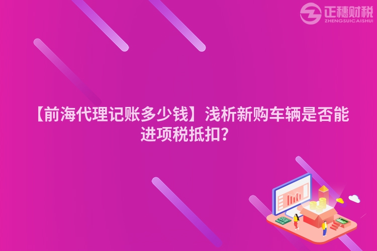 【前海代理記賬多少錢】淺析新購車輛是否能進項稅抵扣？