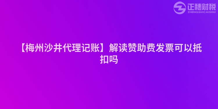 【梅州沙井代理記賬】解讀贊助費發(fā)票可以抵扣嗎