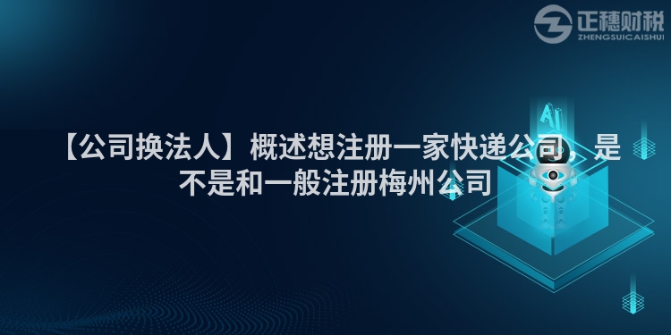 【公司換法人】概述想注冊一家快遞公司，是不是和一般注冊梅州公司