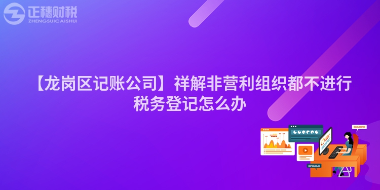 【龍崗區(qū)記賬公司】祥解非營利組織都不進行稅務(wù)登記怎么辦