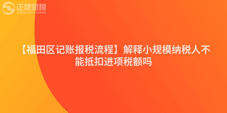 【福田區(qū)記賬報(bào)稅流程】解釋小規(guī)模納稅人不能抵扣進(jìn)項(xiàng)稅額嗎