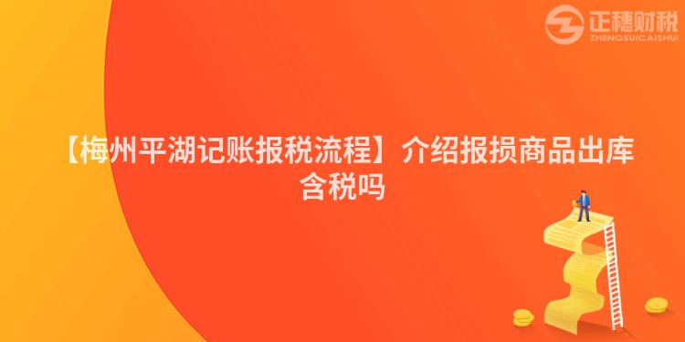 【梅州平湖記賬報(bào)稅流程】介紹報(bào)損商品出庫含稅嗎