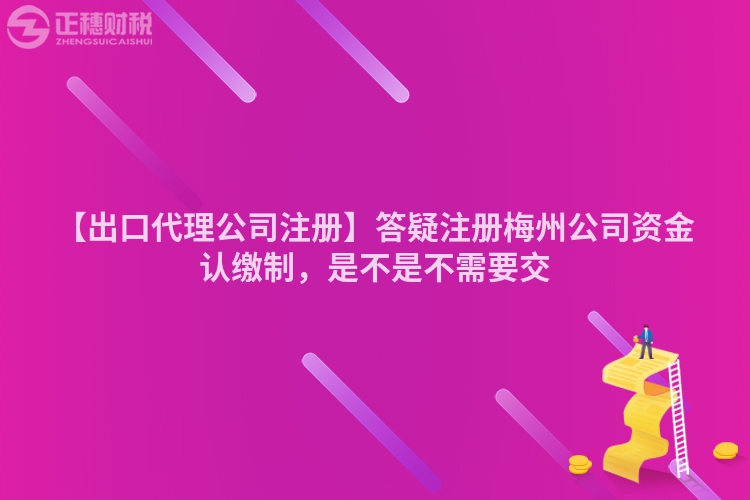 【出口代理公司注冊】答疑注冊梅州公司資金認(rèn)繳制，是不是不需要交