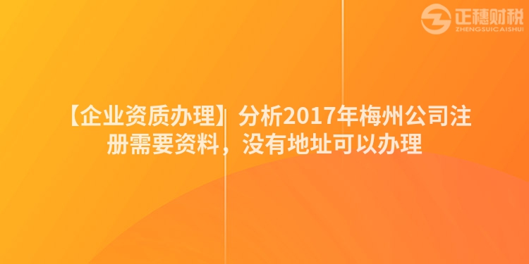 【企業(yè)資質(zhì)辦理】分析2017年梅州公司注冊需要資料，沒有地址可以辦理