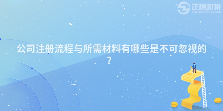 公司注冊流程與所需材料有哪些是不可忽視的？