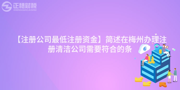 【注冊公司最低注冊資金】簡述在梅州辦理注冊清潔公司需要符合的條