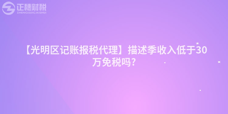 【光明區(qū)記賬報稅代理】描述季收入低于30萬免稅嗎?