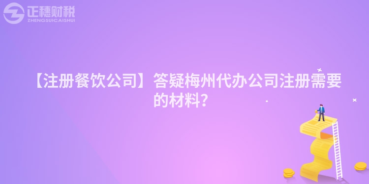 【注冊餐飲公司】答疑梅州代辦公司注冊需要的材料？