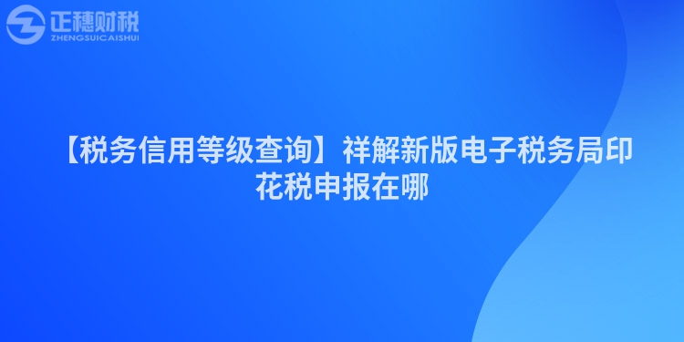 【稅務(wù)信用等級(jí)查詢】祥解新版電子稅務(wù)局印花稅申報(bào)在哪