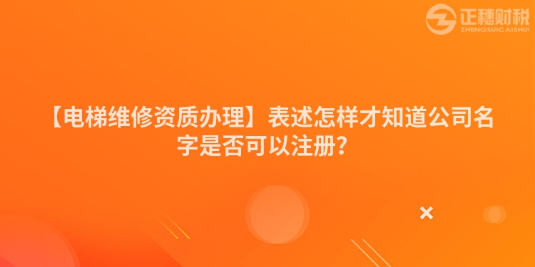 【電梯維修資質(zhì)辦理】表述怎樣才知道公司名字是否可以注冊？