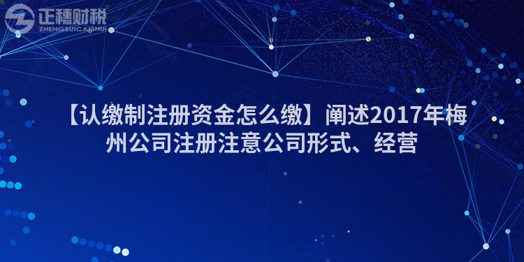 【認(rèn)繳制注冊(cè)資金怎么繳】闡述2017年梅州公司注冊(cè)注意公司形式、經(jīng)營(yíng)