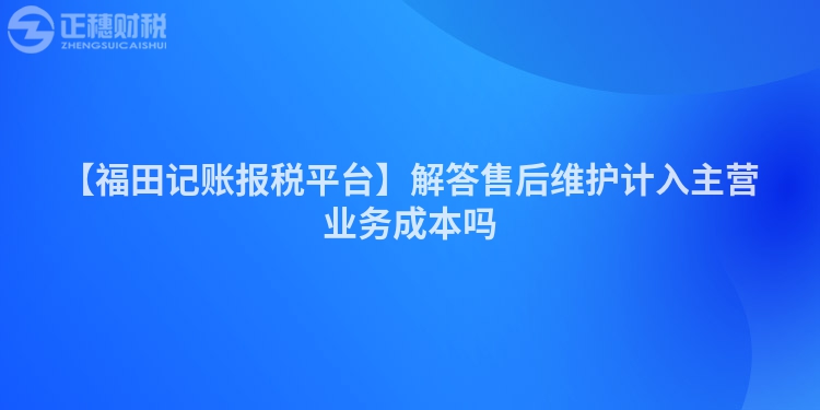 【福田記賬報稅平臺】解答售后維護(hù)計入主營業(yè)務(wù)成本嗎