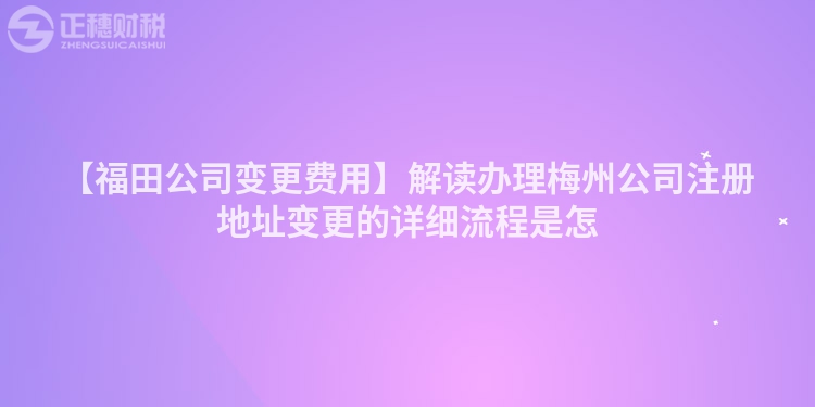 【福田公司變更費用】解讀辦理梅州公司注冊地址變更的詳細流程是怎