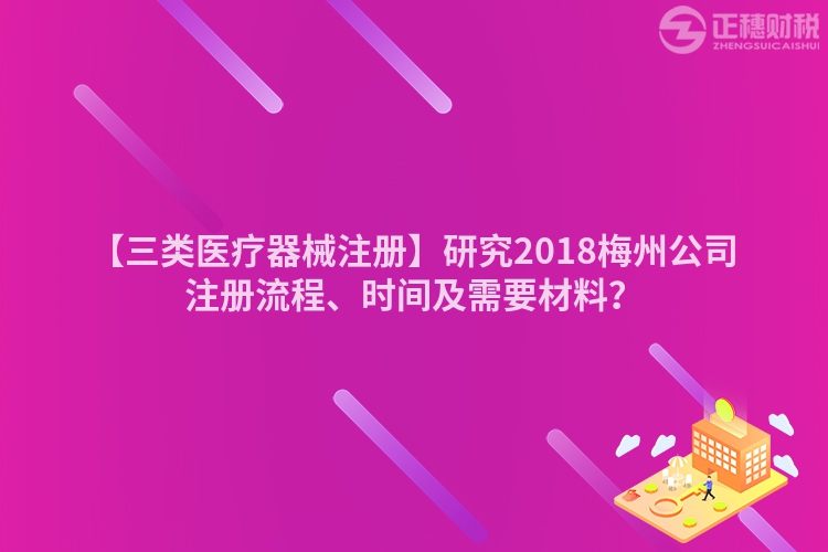 【三類醫(yī)療器械注冊】研究2018梅州公司注冊流程、時間及需要材料？