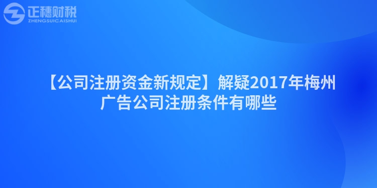 【公司注冊(cè)資金新規(guī)定】解疑2017年梅州廣告公司注冊(cè)條件有哪些