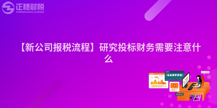 【新公司報(bào)稅流程】研究投標(biāo)財(cái)務(wù)需要注意什么