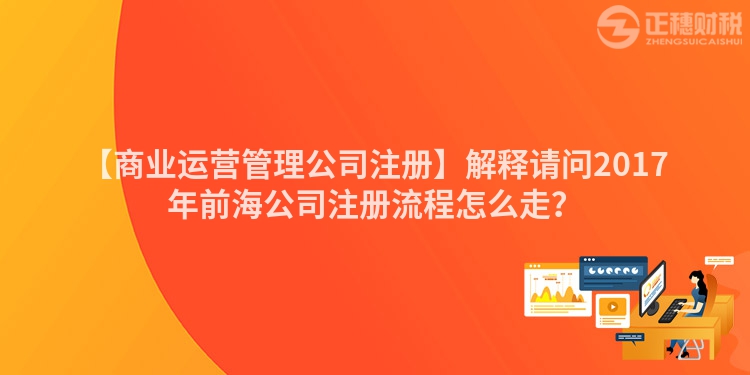 【商業(yè)運(yùn)營(yíng)管理公司注冊(cè)】解釋請(qǐng)問(wèn)2017年前海公司注冊(cè)流程怎么走？