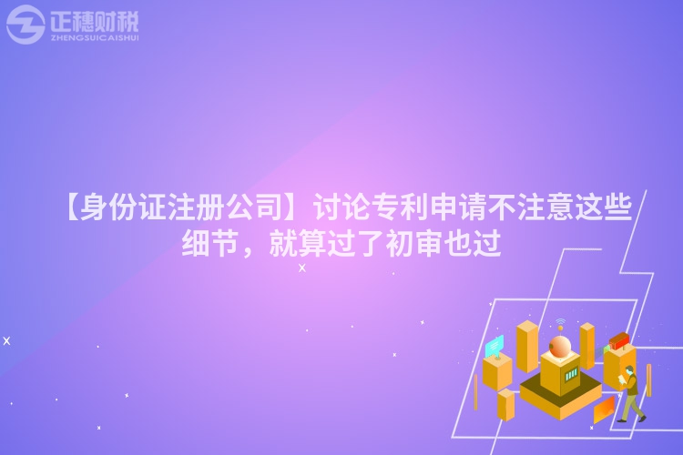 【身份證注冊(cè)公司】討論專利申請(qǐng)不注意這些細(xì)節(jié)，就算過了初審也過