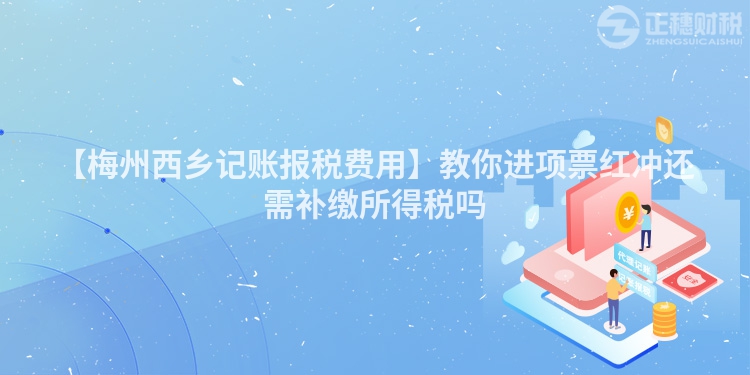 【梅州西鄉(xiāng)記賬報稅費用】教你進項票紅沖還需補繳所得稅嗎