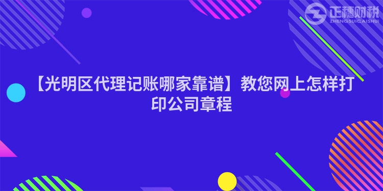 【光明區(qū)代理記賬哪家靠譜】教您網(wǎng)上怎樣打印公司章程