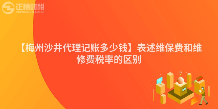 【梅州沙井代理記賬多少錢】表述維保費(fèi)和維修費(fèi)稅率的區(qū)別