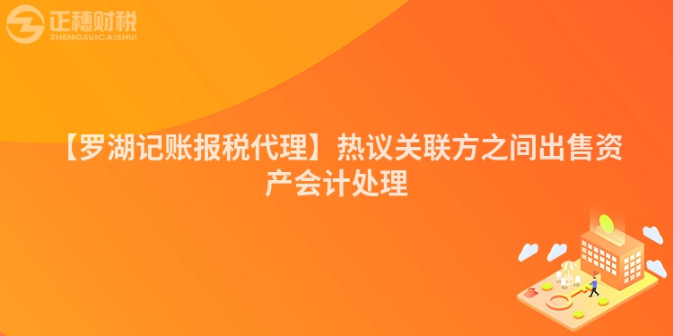 【羅湖記賬報稅代理】熱議關(guān)聯(lián)方之間出售資產(chǎn)會計處理