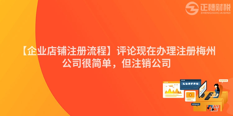 【企業(yè)店鋪注冊流程】評論現(xiàn)在辦理注冊梅州公司很簡單，但注銷公司