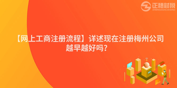 【網(wǎng)上工商注冊(cè)流程】詳述現(xiàn)在注冊(cè)梅州公司越早越好嗎？