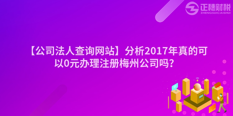 【公司法人查詢網(wǎng)站】分析2017年真的可以0元辦理注冊梅州公司嗎？