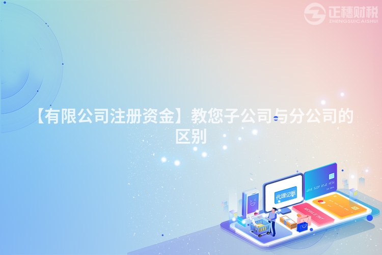 【有限公司注冊(cè)資金】教您子公司與分公司的區(qū)別