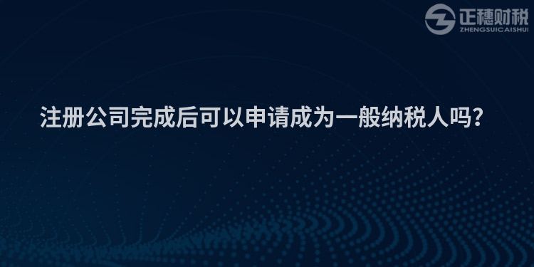 注冊公司完成后可以申請成為一般納稅人嗎？